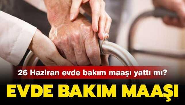 26 Haziran 2019 evde bakım maaşı yattı mı? Evde bakım maaşı yatan iller